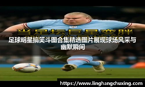 足球明星搞笑斗图合集精选图片展现球场风采与幽默瞬间