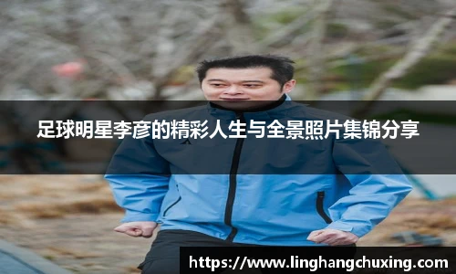 足球明星李彦的精彩人生与全景照片集锦分享